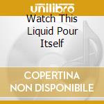 Watch This Liquid Pour Itself cd