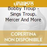 Bobby Troup - Sings Troup. Mercer And More cd