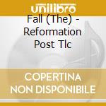 Fall (The) - Reformation Post Tlc cd musicale