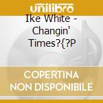 Ike White - Changin' Times?{?P cd