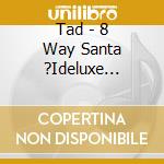 Tad - 8 Way Santa ?Ideluxe Edition?J cd