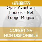 Opus Avantra - Loucos - Nel Luogo Magico cd