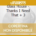 Glass House - Thanks I Need That + 3 cd