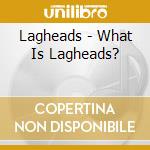 Lagheads - What Is Lagheads? cd