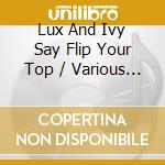 Lux And Ivy Say Flip Your Top / Various - 2Cd Edition cd