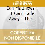 Ian Matthews - I Cant Fade Away - The Rockburgh Years 1978-1984 (6 Cd) cd