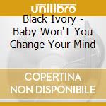 Black Ivory - Baby Won'T You Change Your Mind cd musicale
