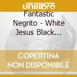 Fantastic Negrito - White Jesus Black Problems cd