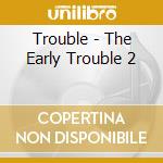 Trouble - The Early Trouble 2 cd