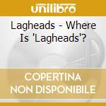 Lagheads - Where Is 'Lagheads'? cd