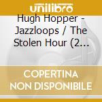 Hugh Hopper - Jazzloops / The Stolen Hour (2 Cd) cd