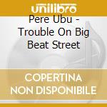 Pere Ubu - Trouble On Big Beat Street cd
