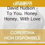 David Hudson - To You. Honey. Honey. With Love cd