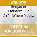 Benjamin Latimore - It Ain'T Where You Been... It'S Where You'Re Goin' cd