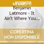 Benjamin Latimore - It Ain't Where You Been It's Where You're Goin cd musicale