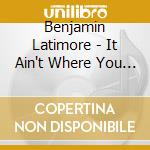 Benjamin Latimore - It Ain't Where You Been It's Where You're Goin cd