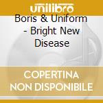 Boris & Uniform - Bright New Disease cd