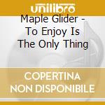 Maple Glider - To Enjoy Is The Only Thing cd