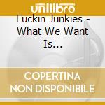 Fuckin Junkies - What We Want Is... cd