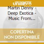 Martin Denny - Deep Exotica - Music From Martin Dennys Lush Lounge - Four Albums On 2Cds cd