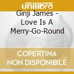 Ginji James - Love Is A Merry-Go-Round cd musicale