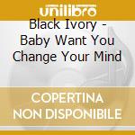 Black Ivory - Baby Want You Change Your Mind cd musicale