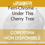 Ferri-Chrome - Under This Cherry Tree cd