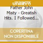 Father John Misty - Greatish Hits. I Followed My Dreams And My Dreams Said To Crawl cd