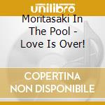 Moritasaki In The Pool - Love Is Over! cd