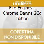 Fire Engines - Chrome Dawns 2Cd Edition cd