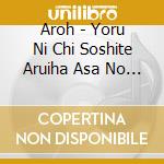 Aroh - Yoru Ni Chi Soshite Aruiha Asa No Hone cd
