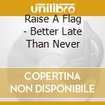 Raise A Flag - Better Late Than Never cd
