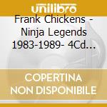 Frank Chickens - Ninja Legends 1983-1989- 4Cd Clamshell Box cd