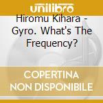 Hiromu Kihara - Gyro. What's The Frequency? cd