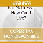 Fat Mattress - How Can I Live? cd