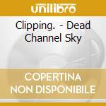 Clipping. - Dead Channel Sky cd