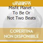 Misfit Planet - To Be Or Not Two Beats cd