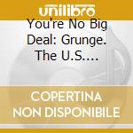 You're No Big Deal: Grunge. The U.S. Underground And Beyond 1984-1994 / Various cd