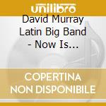David Murray Latin Big Band - Now Is Another Time cd