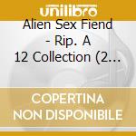 Alien Sex Fiend - Rip. A 12 Collection (2 Cd) cd