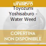 Toyozumi Yoshisaburo - Water Weed cd