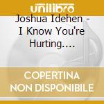 Joshua Idehen - I Know You're Hurting. Everyone Is Hurting. Everyone Is Trying. You Have Got To Try cd