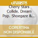 Cherry Stars Collide. Dream Pop. Shoegaze & Ethereal Rock 1986-1995 / Various (4 Cd) cd
