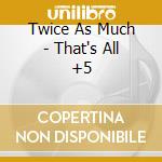 Twice As Much - That's All +5 cd