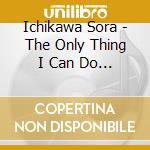 Ichikawa Sora - The Only Thing I Can Do Is Think Of You cd