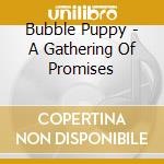 Bubble Puppy - A Gathering Of Promises cd