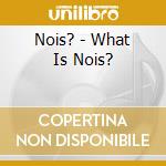 Nois? - What Is Nois? cd