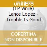 (LP Vinile) Lance Lopez - Trouble Is Good vinile