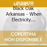 Black Oak Arkansas - When Electricity Came To Arkansas. Vol 1 (1971-1973) (5Cd) cd
