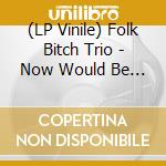 (LP Vinile) Folk Bitch Trio - Now Would Be A Good Time vinile